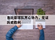 开云体育-东北亚球队齐心协力，见证历史胜利的简单介绍